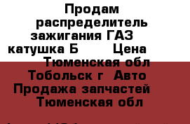 Продам распределитель зажигания ГАЗ 53, катушка Б 118 › Цена ­ 1 500 - Тюменская обл., Тобольск г. Авто » Продажа запчастей   . Тюменская обл.